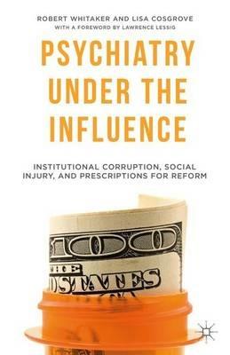 Psychiatry Under the Influence: Institutional Corruption, Social Injury, and Prescriptions for Reform - R. Whitaker,L. Cosgrove - cover