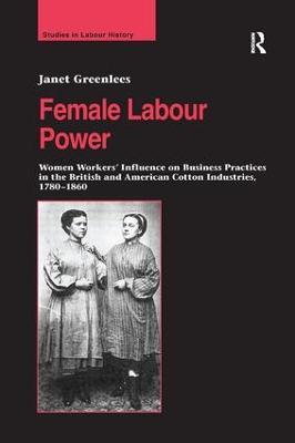 Female Labour Power: Women Workers’ Influence on Business Practices in the British and American Cotton Industries, 1780–1860 - Janet Greenlees - cover