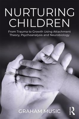 Nurturing Children: From Trauma to Growth Using Attachment Theory, Psychoanalysis and Neurobiology - Graham Music - cover