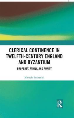 Clerical Continence in Twelfth-Century England and Byzantium: Property, Family, and Purity - Maroula Perisanidi - cover