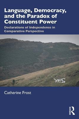 Language, Democracy, and the Paradox of Constituent Power: Declarations of Independence in Comparative Perspective - Catherine Frost - cover