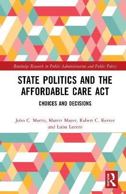 State Politics and the Affordable Care Act: Choices and Decisions - John C. Morris,Martin K. Mayer,Robert C. Kenter - cover