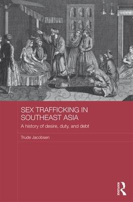 Sex Trafficking in Southeast Asia: A History of Desire, Duty, and Debt - Trude Jacobsen - cover