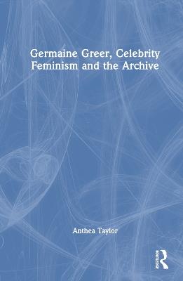 Germaine Greer, Celebrity Feminism and the Archive - Anthea Taylor - cover