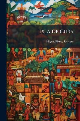 Isla De Cuba: Su Situacion Actual Y Reformas Que Reclama - Miguel Blanco Herrero - cover