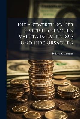 Die Entwertung Der Österreichischen Valuta Im Jahre 1893 Und Ihre Ursachen - Philipp Kalkmann - cover
