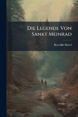 Die Legende Von Sankt Meinrad: Und Von Dem Anfange Der Hofstatt Zu Ein Einsiedeln Vor Vierhundert Jahren in Holztafeln Geschnitten ... - Benedikt Morel - cover