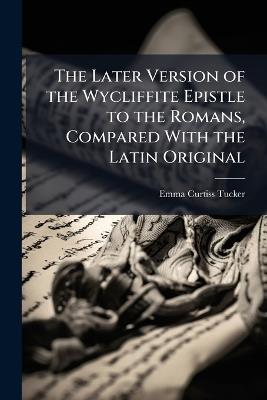The Later Version of the Wycliffite Epistle to the Romans, Compared With the Latin Original: A Study of Wycliffite English - Emma Curtiss Tucker - cover