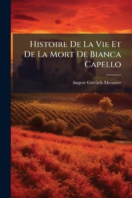 Histoire De La Vie Et De La Mort De Bianca Capello: Noble Vénitienne Et Grand-Duchesse De Toscane - August Gottlieb Meissner - cover