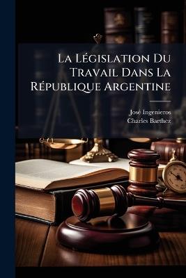 La Législation Du Travail Dans La République Argentine: Essai Critique Sur Le Projet Du Ministre Gonzalez - José Ingenieros,Charles Barthez - cover