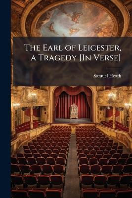 The Earl of Leicester, a Tragedy [In Verse] - Samuel Heath - cover