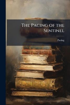 The Pacing of the Sentinel: Or, the Soul On Duty, by the Author of 'phrenology in Relation to the Novel, the Criticism and the Drama' - Pacing - cover
