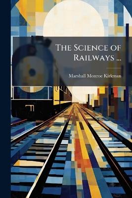 The Science of Railways ...: With Illustrations of the Inception, Growth and Evolution of Primitive Transportation - Marshall Monroe Kirkman - cover