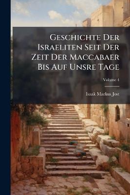 Geschichte Der Israeliten Seit Der Zeit Der Maccabaer Bis Auf Unsre Tage; Volume 4 - Isaak Markus Jost - cover