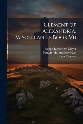 Clement of Alexandria. Miscellanies Book Vii: The Greek Text, Book 7 - Joseph Bickersteth Mayor,Fenton John Anthony Hort,Saint Clement - cover