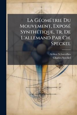 La Géométrie Du Mouvement, Exposé Synthétique, Tr. De L'allemand Par Ch. Speckel: Éd. Rev. Et Augm. Par L'auteur, Suivie De Notions Géométriques Sur Les Complexes Et Les Congruences De Droites, Par G. Fouret - Arthur Schoenflies,Charles Speckel - cover