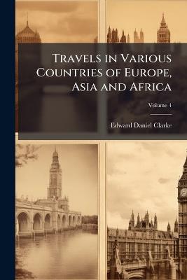 Travels in Various Countries of Europe, Asia and Africa; Volume 4 - Edward Daniel Clarke - cover
