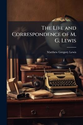 The Life and Correspondence of M. G. Lewis: With Many Pieces in Prose and Verse, Never Before Published - Matthew Gregory Lewis - cover