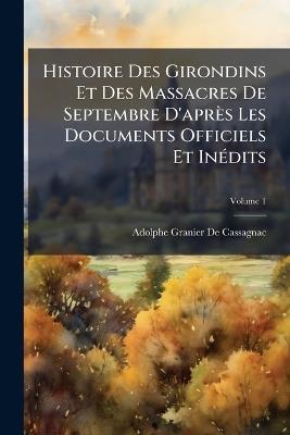 Histoire Des Girondins Et Des Massacres De Septembre D'après Les Documents Officiels Et Inédits: Accompagnée De Plusieurs Fac-Similé; Volume 1 - Adolphe Granier De Cassagnac - cover