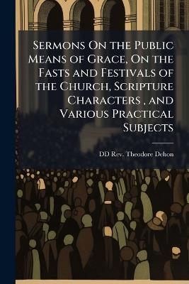 Sermons On the Public Means of Grace, On the Fasts and Festivals of the Church, Scripture Characters, and Various Practical Subjects - DD Theodore Dehon - cover