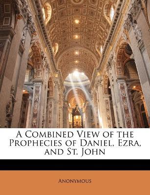 A Combined View of the Prophecies of Daniel, Ezra, and St. John - Anonymous - cover