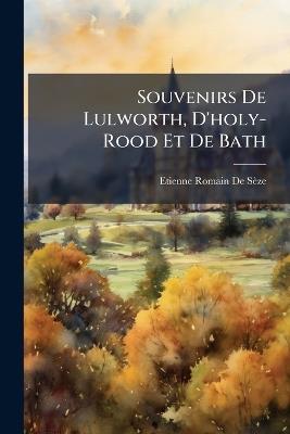 Souvenirs De Lulworth, D'holy-Rood Et De Bath: Suivi De: Nouveaux Souvenirs D'holy-Rood - Etienne-Romain de Sèze - cover