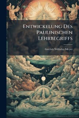 Entwickelung Des Paulinischen Lehrbegriffs: Ein Beitrag Zur Kritik Des Christlichen Religionssystems - Gottlob Wilhelm Meyer - cover