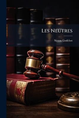 Les Neutres: Étude Juridique Et Historique De Droit Maritime International - Simon Godchot - cover