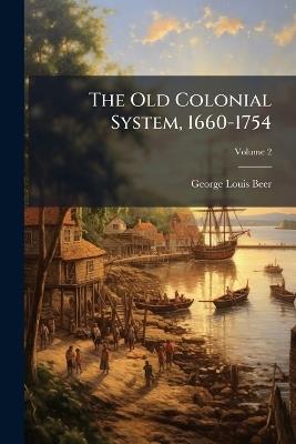 The Old Colonial System, 1660-1754; Volume 2 - George Louis Beer - cover