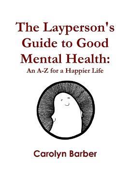 The Layperson's Guide to Good Mental Health: An A-Z for a Happier Life - Carolyn Barber - cover