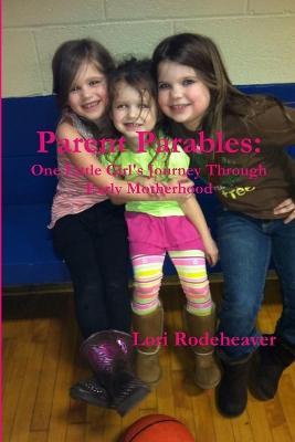 Parent Parables: One Little Girl's Journey Through Early Motherhood - Lori Rodeheaver - cover