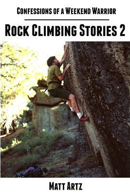 Confessions of a Weekend Warrior: Rock Climbing Stories 2 - Matt Artz - cover