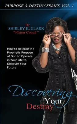 Discovering Your Destiny: Learn to Release the Prophetic Purpose of God to Operate in Your Life to Discover Your Future. - Dr Shirley K Clark - cover