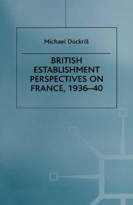 British Establishment Perspectives on France, 1936–40 - Michael L. Dockrill - cover