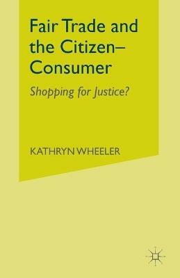 Fair Trade and the Citizen-Consumer: Shopping for Justice? - K. Wheeler - cover