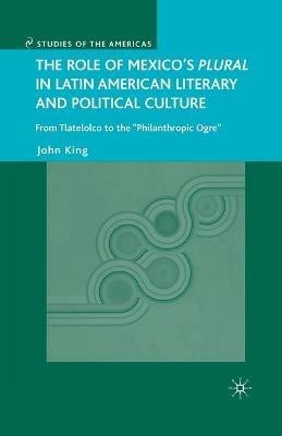 The Role of Mexico's Plural in Latin American Literary and Political Culture: From Tlatelolco to the "Philanthropic Ogre" - J. King - cover