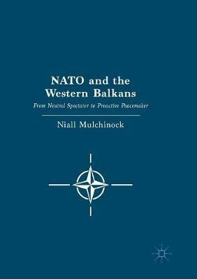 NATO and the Western Balkans: From Neutral Spectator to Proactive Peacemaker - Niall Mulchinock - cover