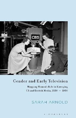 Gender and Early Television: Mapping Women’s Role in Emerging US and British Media, 1850-1950 - Sarah Arnold - cover