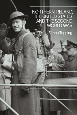 Northern Ireland, the United States and the Second World War - Simon Topping - cover