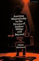 Anxious Masculinity in the Drama of Arthur Miller and Beyond: Salesmen, Sluggers, and Big Daddies - Claire Gleitman - cover