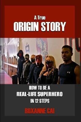 A True Origin Story - How to be A Real-Life Superhero in 12 Steps - Roxanne Cai - cover