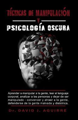 Tecnicas de Manipulaci?n Y Psic?l?g?a Oscura: Aprender a manipular a la gente, leer el lenguaje corporal, analizar a las personas y dejar de ser manipulado - Convencer y atraer a la gente, defenderse de la gente malvada y diab?lica - David J Aguirre - cover