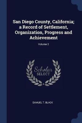 San Diego County, California; A Record of Settlement, Organization, Progress and Achievement; Volume 2 - Samuel T Black - cover