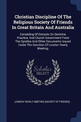 Christian Discipline of the Religious Society of Friends in Great Britain and Australia: Consisting of Extracts on Doctrine, Practice, and Church Government from the Epistles and Other Documents Issued Under the Sanction of London Yearly Meeting, - cover