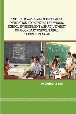 A Study of Academic Achievement in Relation to Parental Behaviour, School Environment and Adjustment of Secondary School Tribal Students in Assam - Anindita Das - cover