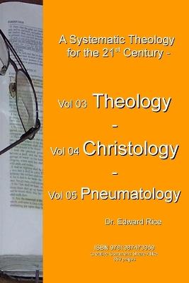 A Systematic Theology for the 21st Century - Vol 3 Theology - Vol 4 Christology - Vol 5 Pneumatology - Edward Rice - cover