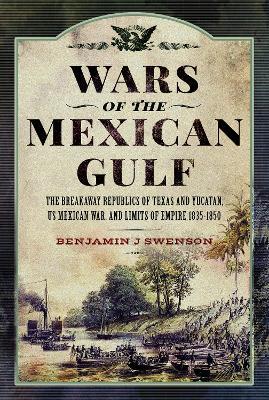 Wars of the Mexican Gulf: The Breakaway Republics of Texas and Yucatan, US Mexican War, and Limits of Empire 1835-1850 - Benjamin J Swenson - cover