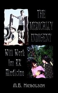 The Medically Indigent: Will Work for Rx Medicine - M.B. Nicholson - cover
