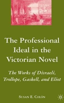 The Professional Ideal in the Victorian Novel: The Works of Disraeli, Trollope, Gaskell, and Eliot - S. Colon - cover