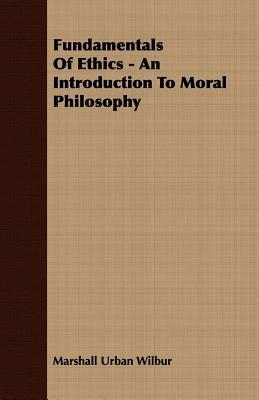Fundamentals Of Ethics - An Introduction To Moral Philosophy - Marshall Urban Wilbur - cover